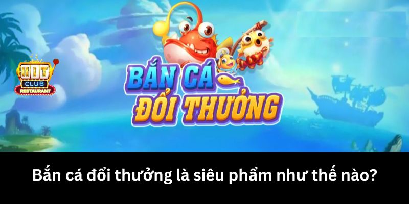 Bắn cá đổi thưởng là siêu phẩm như thế nào?