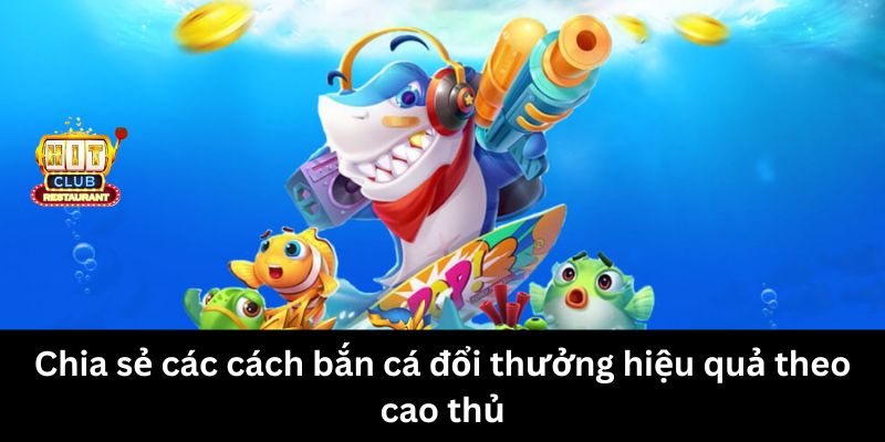 Chia sẻ các cách bắn cá đổi thưởng hiệu quả theo cao thủ